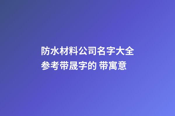 防水材料公司名字大全参考带晟字的 带寓意-第1张-公司起名-玄机派